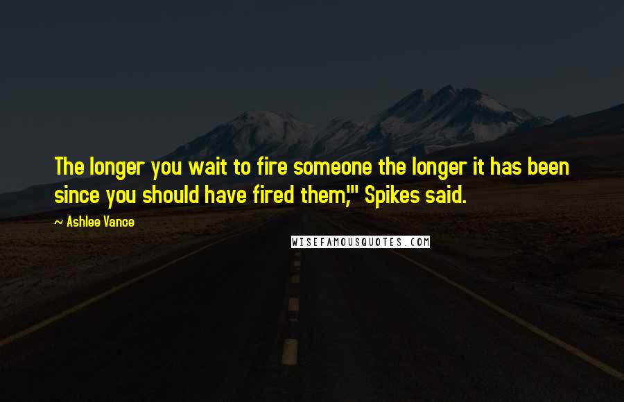 Ashlee Vance quotes: The longer you wait to fire someone the longer it has been since you should have fired them,'" Spikes said.