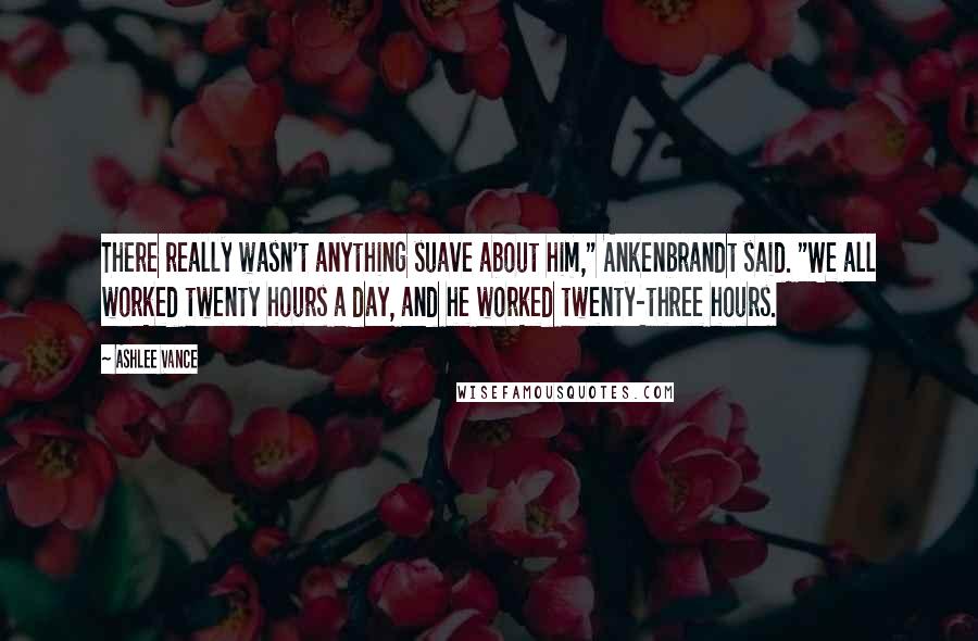 Ashlee Vance quotes: There really wasn't anything suave about him," Ankenbrandt said. "We all worked twenty hours a day, and he worked twenty-three hours.