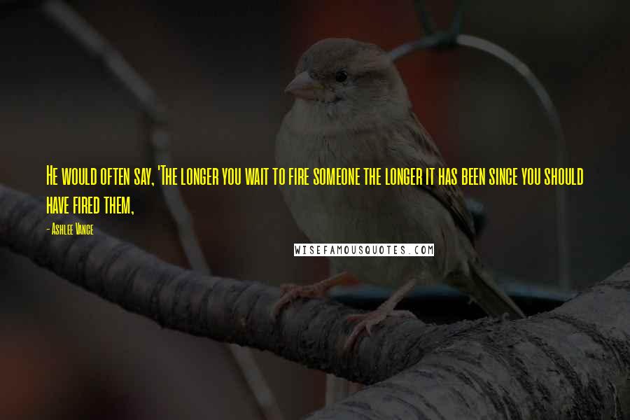 Ashlee Vance quotes: He would often say, 'The longer you wait to fire someone the longer it has been since you should have fired them,