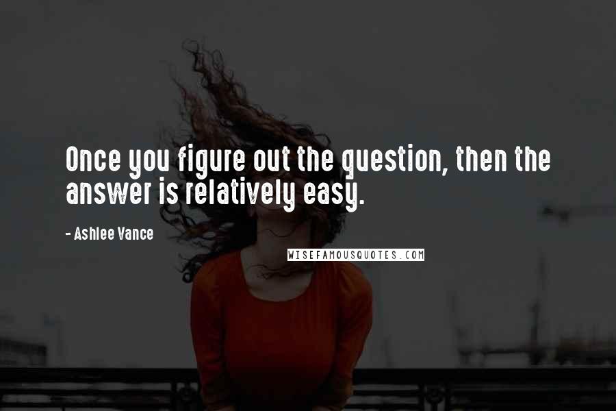 Ashlee Vance quotes: Once you figure out the question, then the answer is relatively easy.