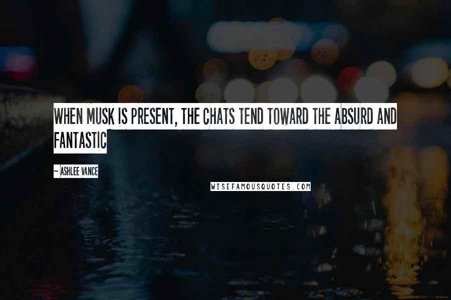 Ashlee Vance quotes: When Musk is present, the chats tend toward the absurd and fantastic