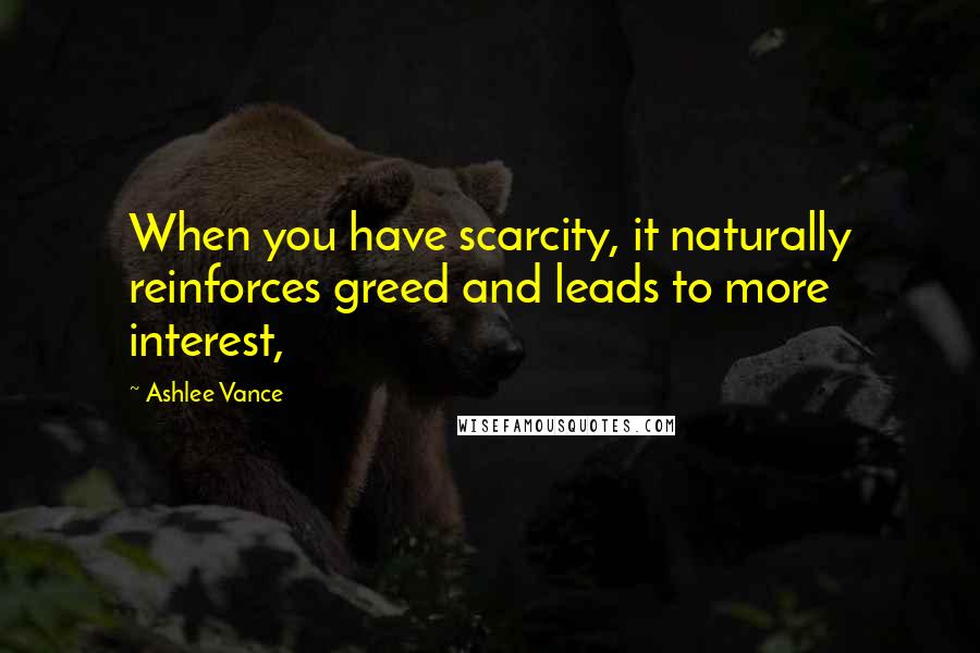 Ashlee Vance quotes: When you have scarcity, it naturally reinforces greed and leads to more interest,