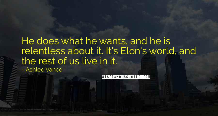 Ashlee Vance quotes: He does what he wants, and he is relentless about it. It's Elon's world, and the rest of us live in it.