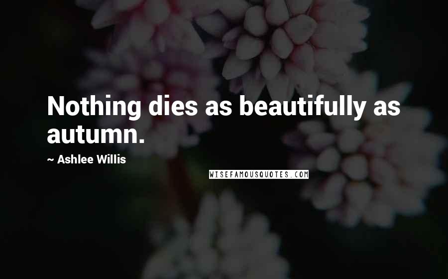 Ashlee Willis quotes: Nothing dies as beautifully as autumn.