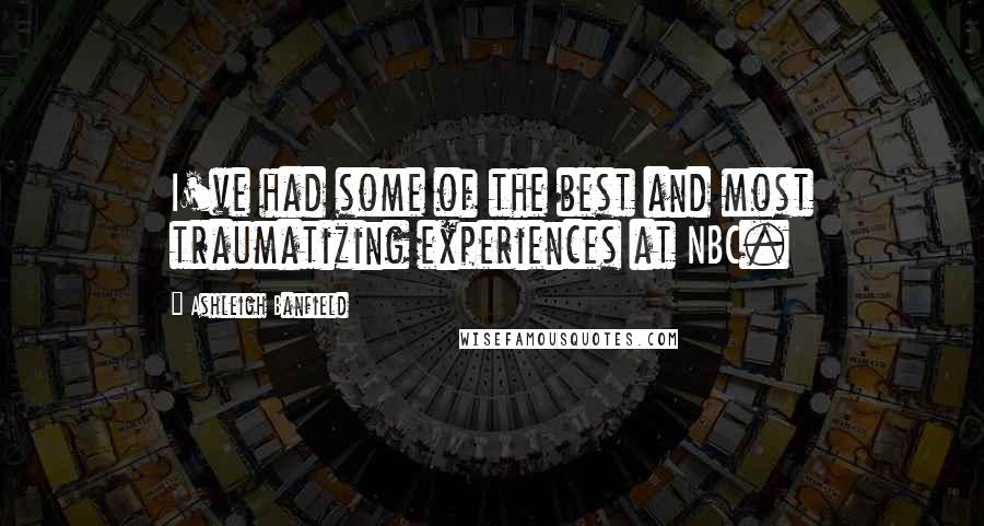 Ashleigh Banfield quotes: I've had some of the best and most traumatizing experiences at NBC.