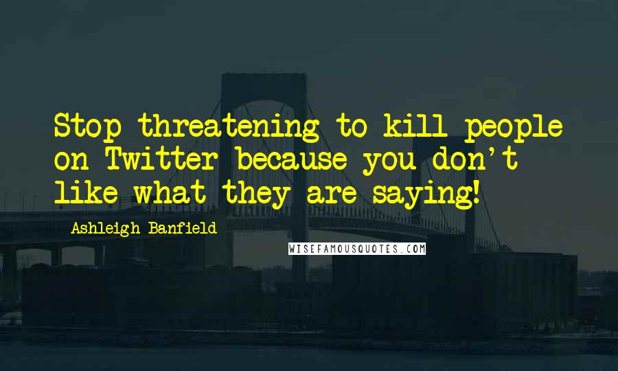 Ashleigh Banfield quotes: Stop threatening to kill people on Twitter because you don't like what they are saying!