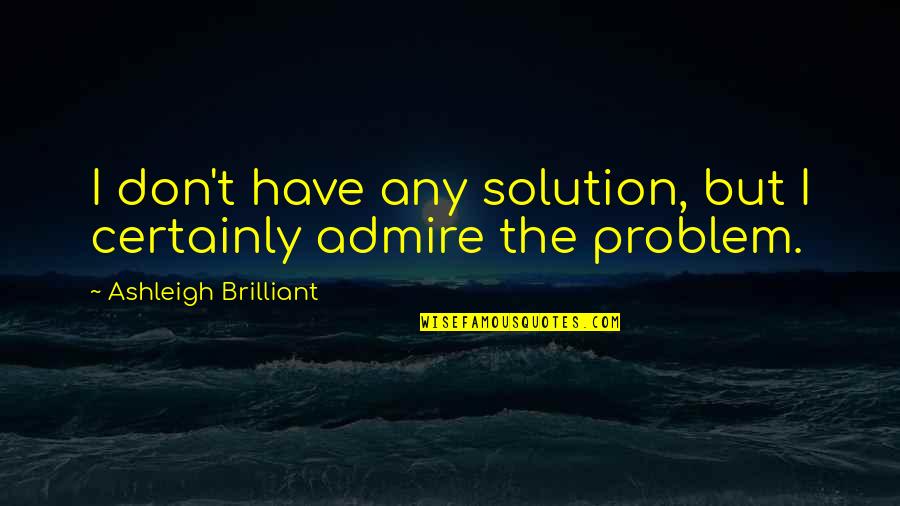 Ashleigh Brilliant Quotes By Ashleigh Brilliant: I don't have any solution, but I certainly