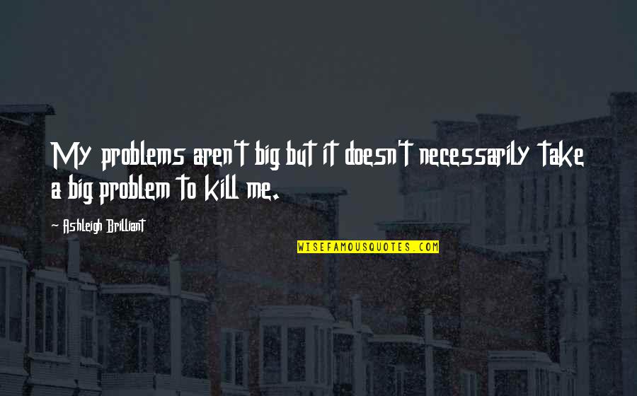 Ashleigh Brilliant Quotes By Ashleigh Brilliant: My problems aren't big but it doesn't necessarily