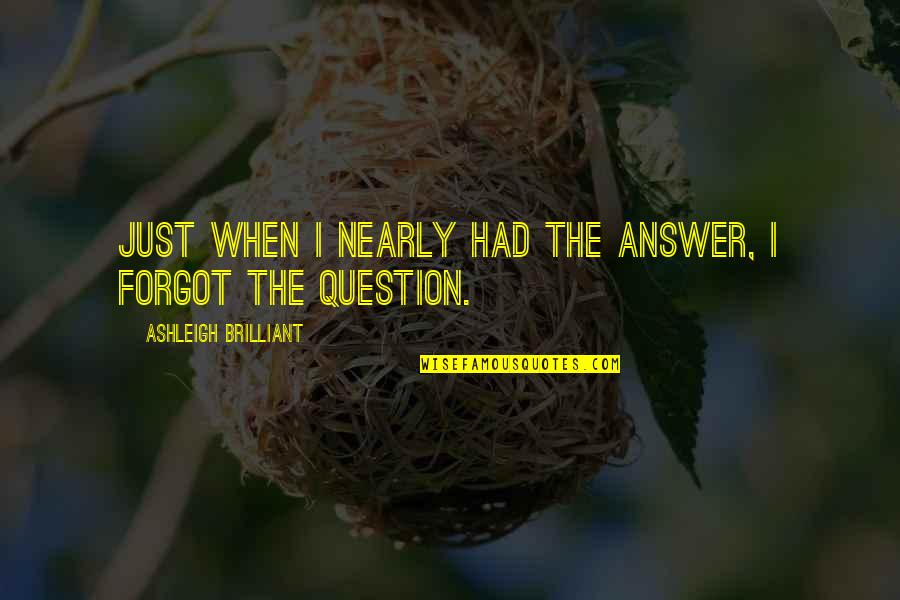 Ashleigh Brilliant Quotes By Ashleigh Brilliant: Just when I nearly had the answer, I