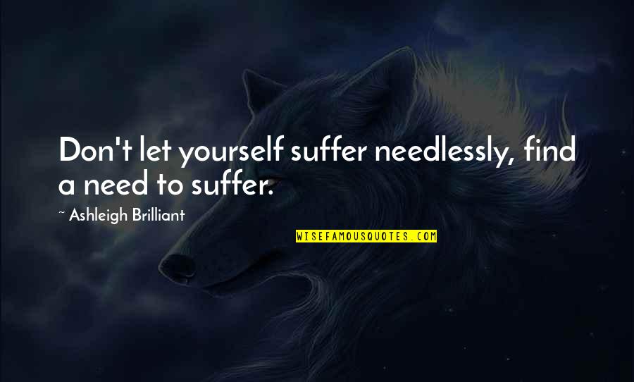 Ashleigh Brilliant Quotes By Ashleigh Brilliant: Don't let yourself suffer needlessly, find a need
