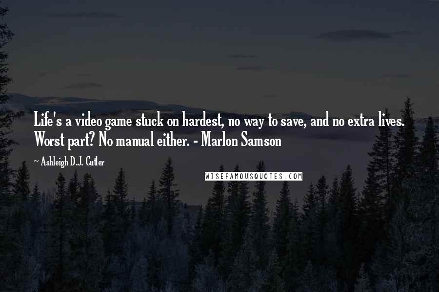 Ashleigh D.J. Cutler quotes: Life's a video game stuck on hardest, no way to save, and no extra lives. Worst part? No manual either. - Marlon Samson