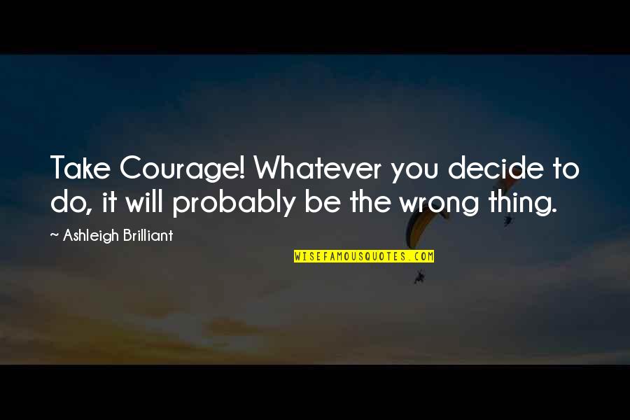 Ashleigh Quotes By Ashleigh Brilliant: Take Courage! Whatever you decide to do, it
