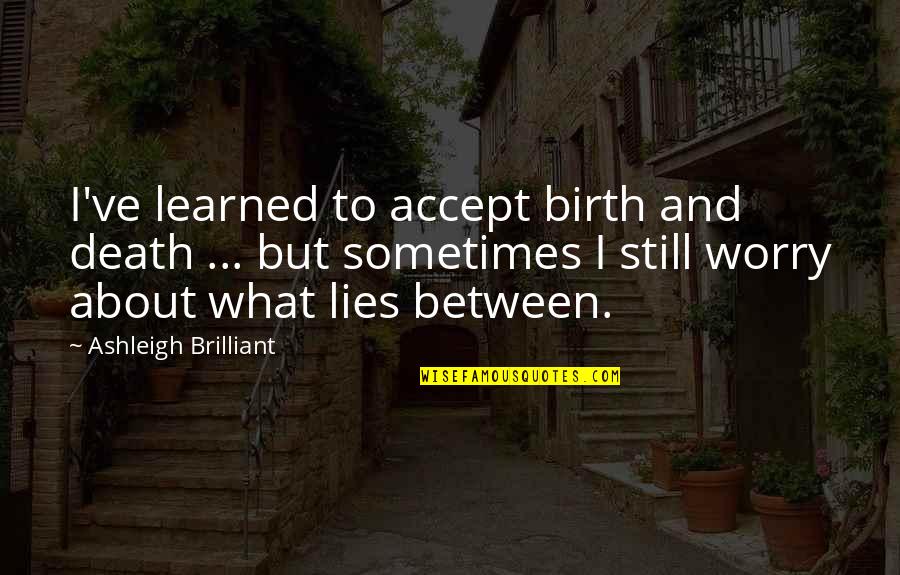 Ashleigh Quotes By Ashleigh Brilliant: I've learned to accept birth and death ...