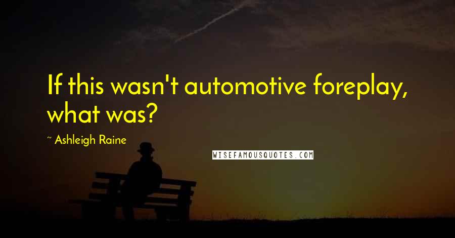 Ashleigh Raine quotes: If this wasn't automotive foreplay, what was?