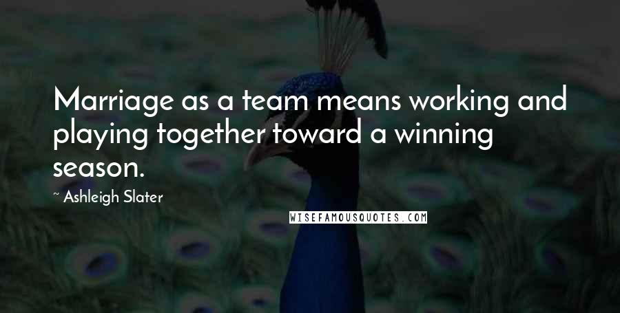 Ashleigh Slater quotes: Marriage as a team means working and playing together toward a winning season.