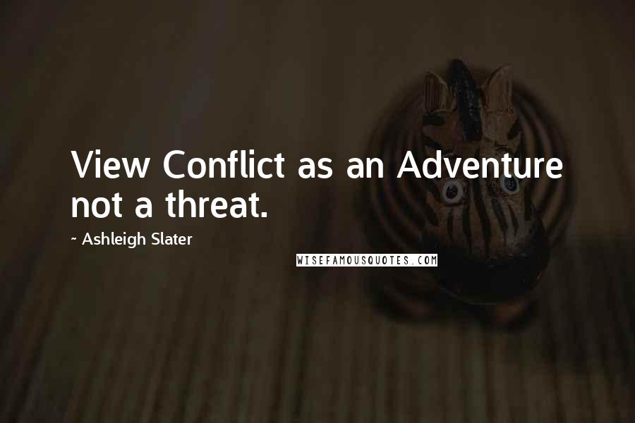 Ashleigh Slater quotes: View Conflict as an Adventure not a threat.