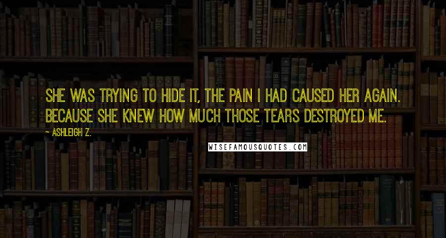 Ashleigh Z. quotes: She was trying to hide it, the pain I had caused her again. Because she knew how much those tears destroyed me.