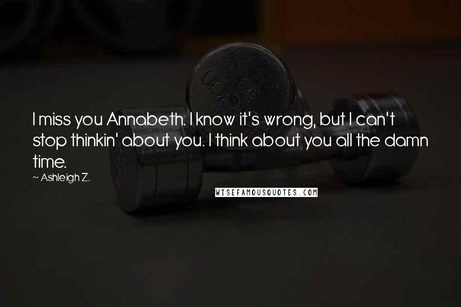 Ashleigh Z. quotes: I miss you Annabeth. I know it's wrong, but I can't stop thinkin' about you. I think about you all the damn time.