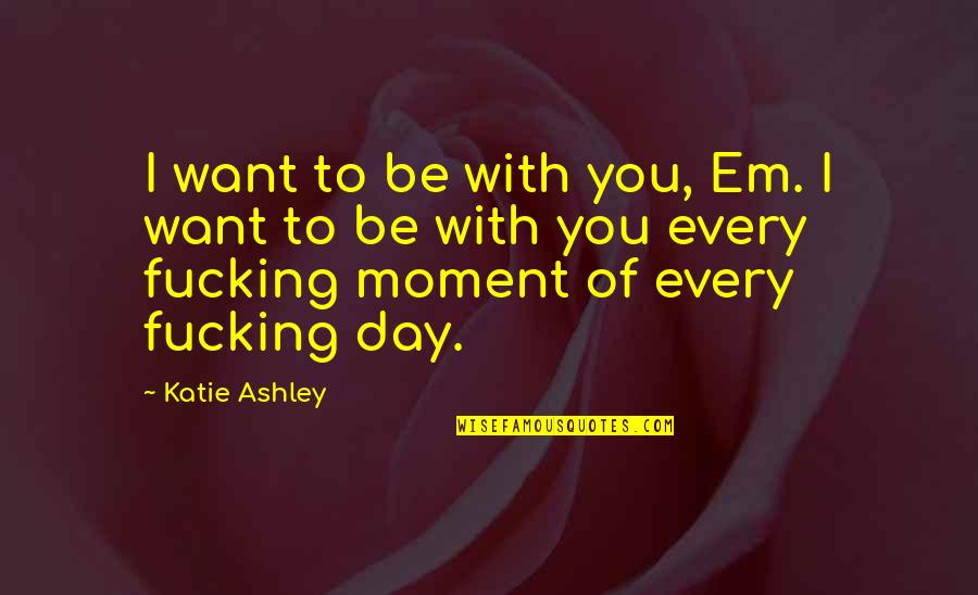 Ashley All Day Quotes By Katie Ashley: I want to be with you, Em. I