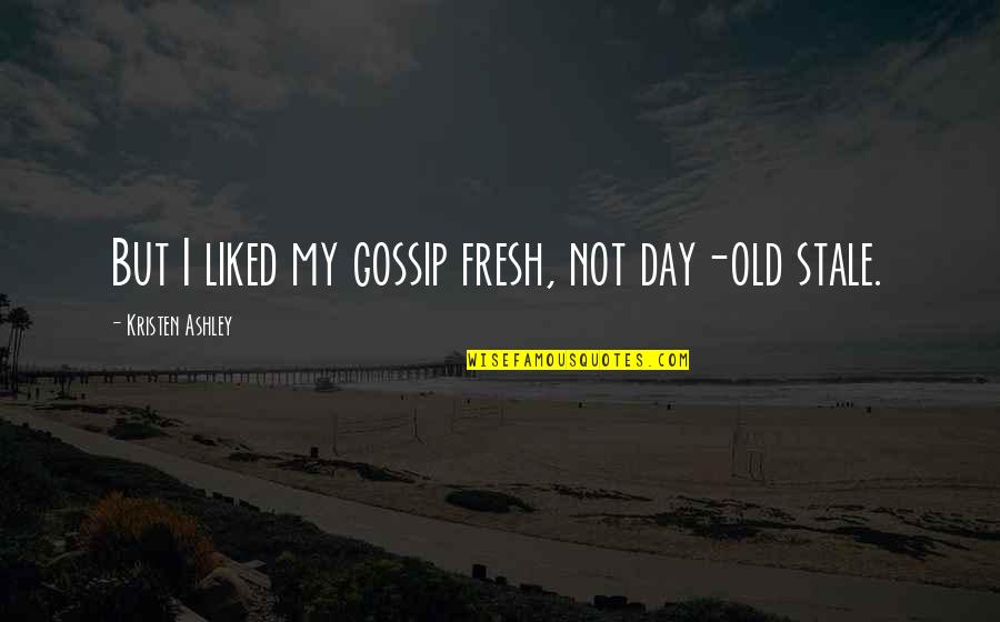 Ashley All Day Quotes By Kristen Ashley: But I liked my gossip fresh, not day-old