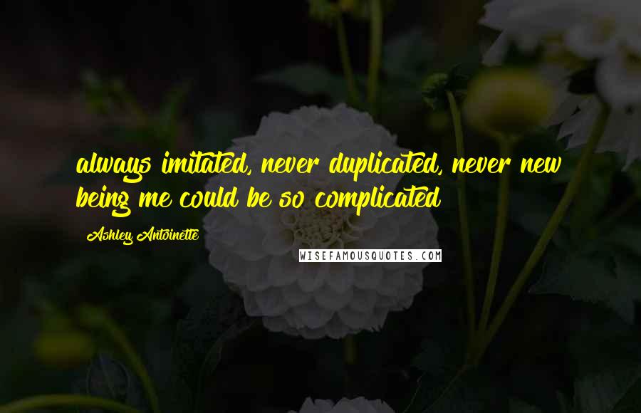 Ashley Antoinette quotes: always imitated, never duplicated, never new being me could be so complicated