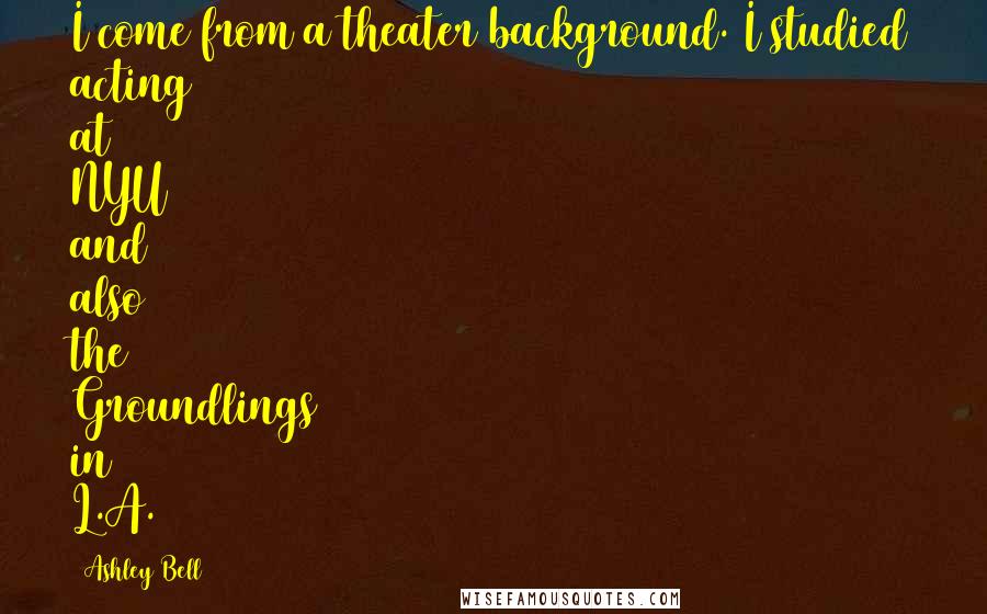Ashley Bell quotes: I come from a theater background. I studied acting at NYU and also the Groundlings in L.A.