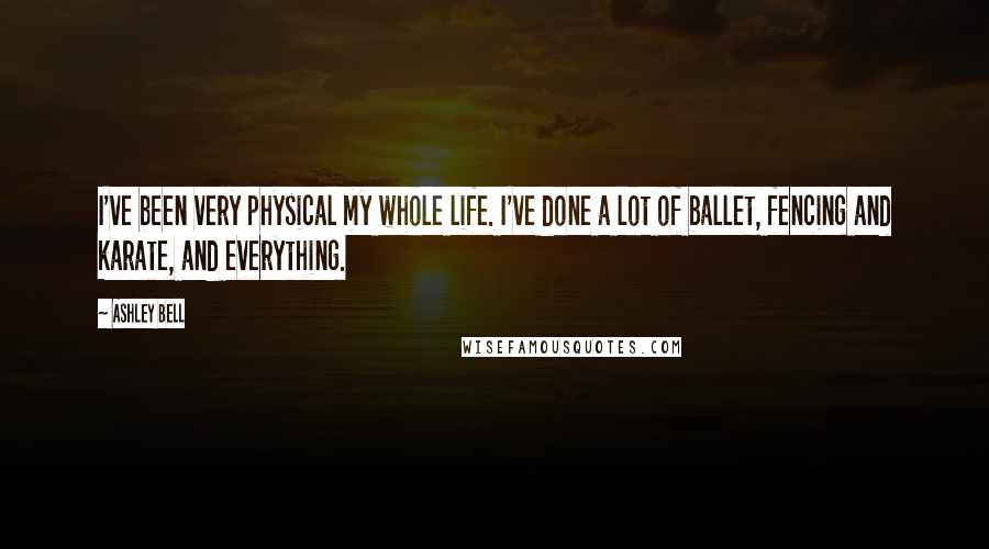Ashley Bell quotes: I've been very physical my whole life. I've done a lot of ballet, fencing and karate, and everything. Ashley Bell quotes: I've been very physical my whole life. I've done a lot of ballet, fencing and karate, and everything.