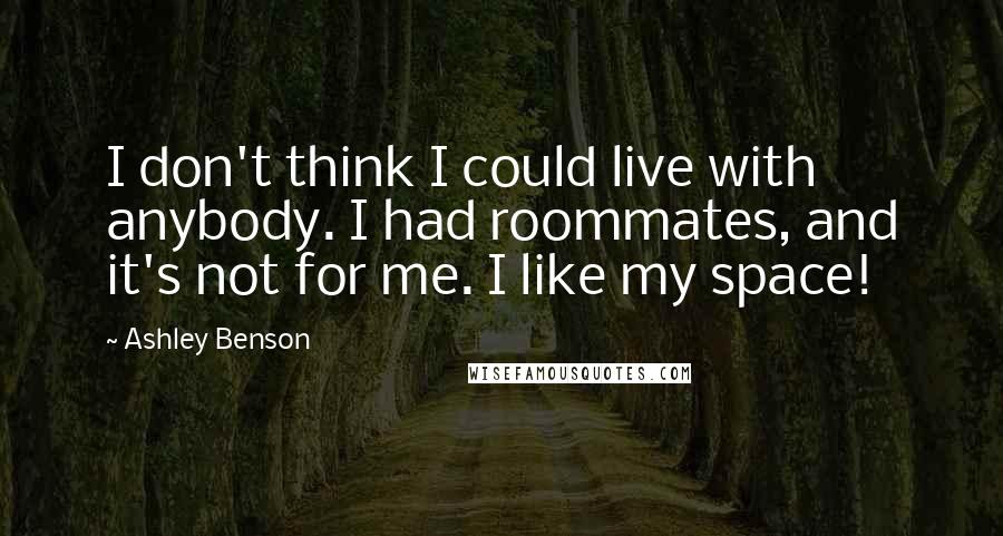 Ashley Benson quotes: I don't think I could live with anybody. I had roommates, and it's not for me. I like my space!