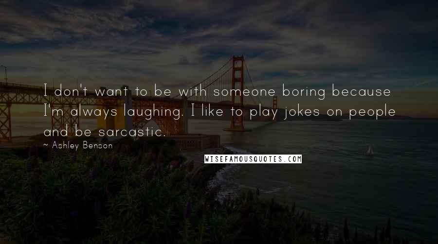 Ashley Benson quotes: I don't want to be with someone boring because I'm always laughing. I like to play jokes on people and be sarcastic.