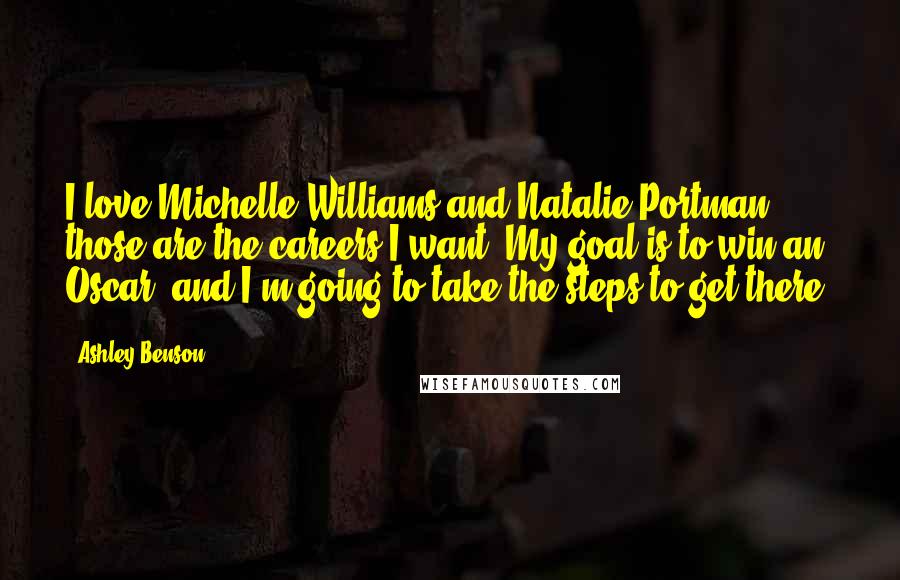 Ashley Benson quotes: I love Michelle Williams and Natalie Portman - those are the careers I want. My goal is to win an Oscar, and I'm going to take the steps to get