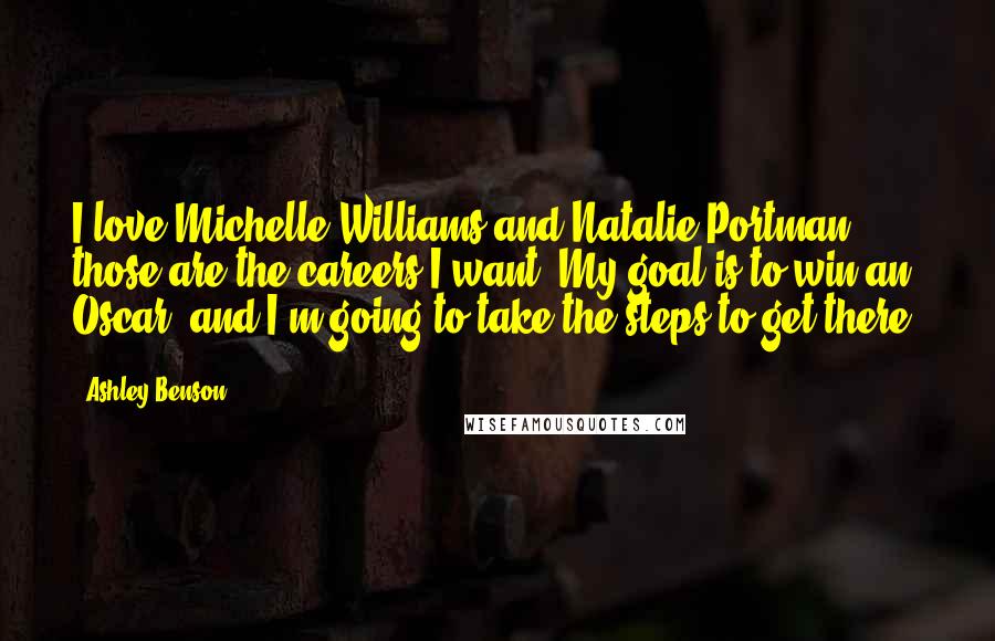 Ashley Benson quotes: I love Michelle Williams and Natalie Portman - those are the careers I want. My goal is to win an Oscar, and I'm going to take the steps to get Ashley Benson quotes: I love Michelle Williams and Natalie Portman - those are the careers I want. My goal is to win an Oscar, and I'm going to take the steps to get