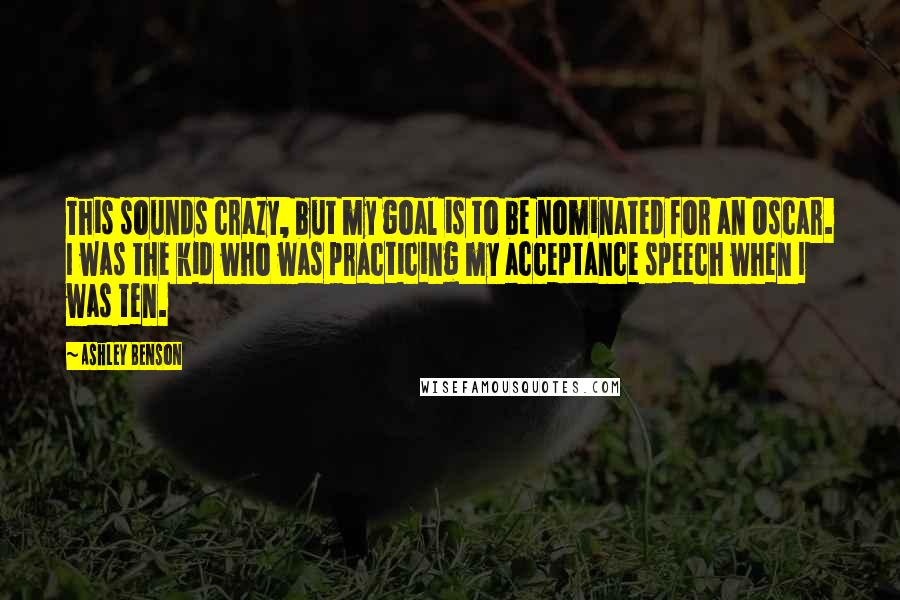 Ashley Benson quotes: This sounds crazy, but my goal is to be nominated for an Oscar. I was the kid who was practicing my acceptance speech when I was ten. Ashley Benson quotes: This sounds crazy, but my goal is to be nominated for an Oscar. I was the kid who was practicing my acceptance speech when I was ten.
