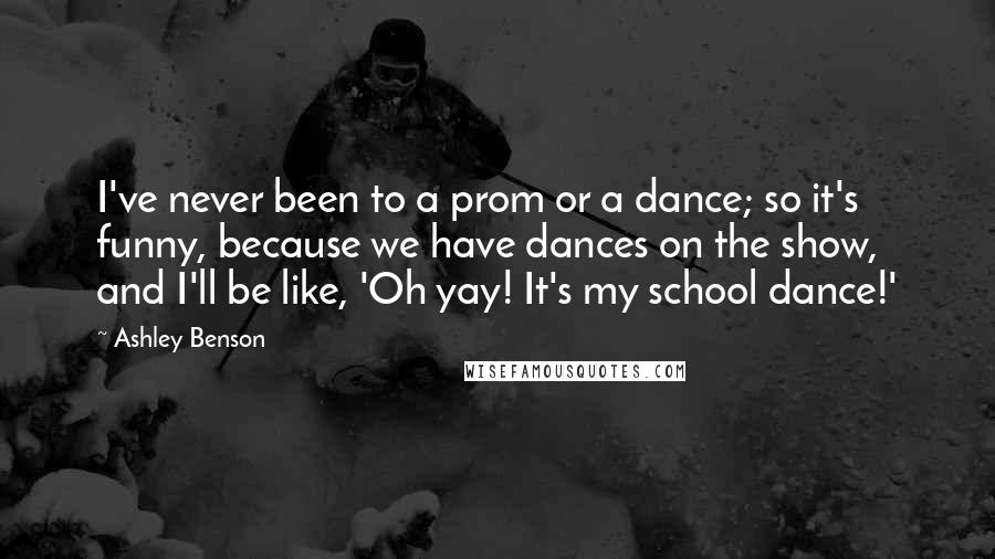 Ashley Benson quotes: I've never been to a prom or a dance; so it's funny, because we have dances on the show, and I'll be like, 'Oh yay! It's my school dance!' Ashley Benson quotes: I've never been to a prom or a dance; so it's funny, because we have dances on the show, and I'll be like, 'Oh yay! It's my school dance!'