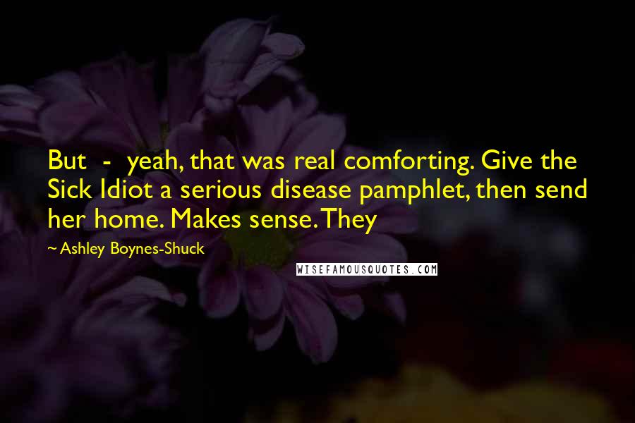 Ashley Boynes-Shuck quotes: But - yeah, that was real comforting. Give the Sick Idiot a serious disease pamphlet, then send her home. Makes sense. They