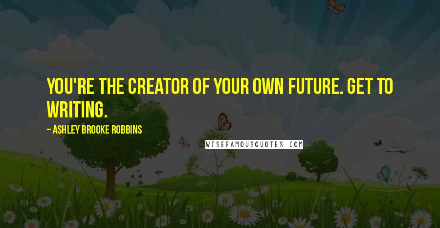 Ashley Brooke Robbins quotes: You're the creator of your own future. Get to writing.