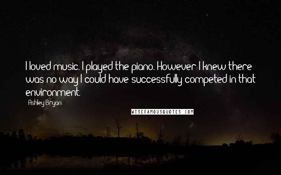 Ashley Bryan quotes: I loved music. I played the piano. However I knew there was no way I could have successfully competed in that environment.