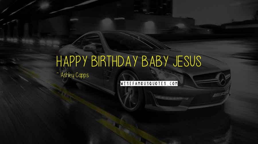 Ashley Capps quotes: HAPPY BIRTHDAY BABY JESUS