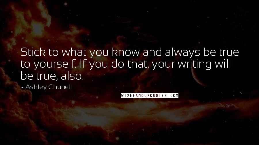 Ashley Chunell quotes: Stick to what you know and always be true to yourself. If you do that, your writing will be true, also. Ashley Chunell quotes: Stick to what you know and always be true to yourself. If you do that, your writing will be true, also.