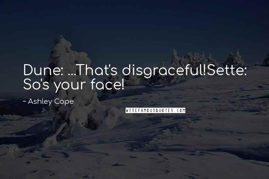 Ashley Cope quotes: Dune: ...That's disgraceful!Sette: So's your face! Ashley Cope quotes: Dune: ...That's disgraceful!Sette: So's your face!