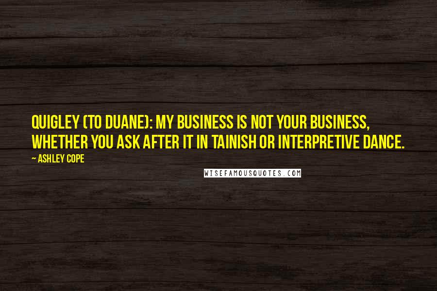 Ashley Cope quotes: Quigley (to Duane): My business is not your business, whether you ask after it in Tainish or interpretive dance.