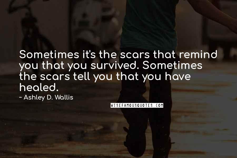 Ashley D. Wallis quotes: Sometimes it's the scars that remind you that you survived. Sometimes the scars tell you that you have healed. Ashley D. Wallis quotes: Sometimes it's the scars that remind you that you survived. Sometimes the scars tell you that you have healed.