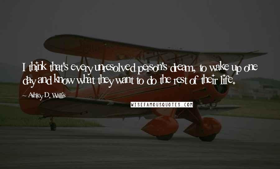 Ashley D. Wallis quotes: I think that's every unresolved person's dream, to wake up one day and know what they want to do the rest of their life. Ashley D. Wallis quotes: I think that's every unresolved person's dream, to wake up one day and know what they want to do the rest of their life.