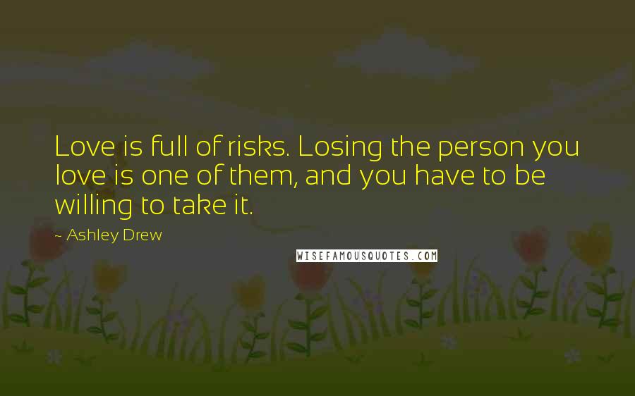 Ashley Drew quotes: Love is full of risks. Losing the person you love is one of them, and you have to be willing to take it.