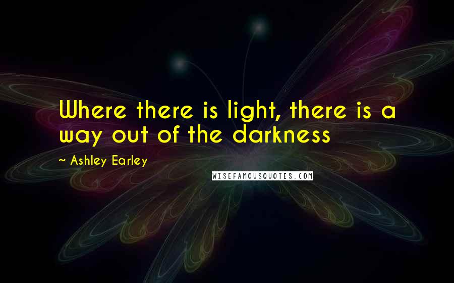 Ashley Earley quotes: Where there is light, there is a way out of the darkness