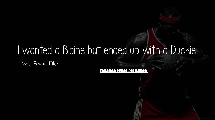 Ashley Edward Miller quotes: I wanted a Blaine but ended up with a Duckie.