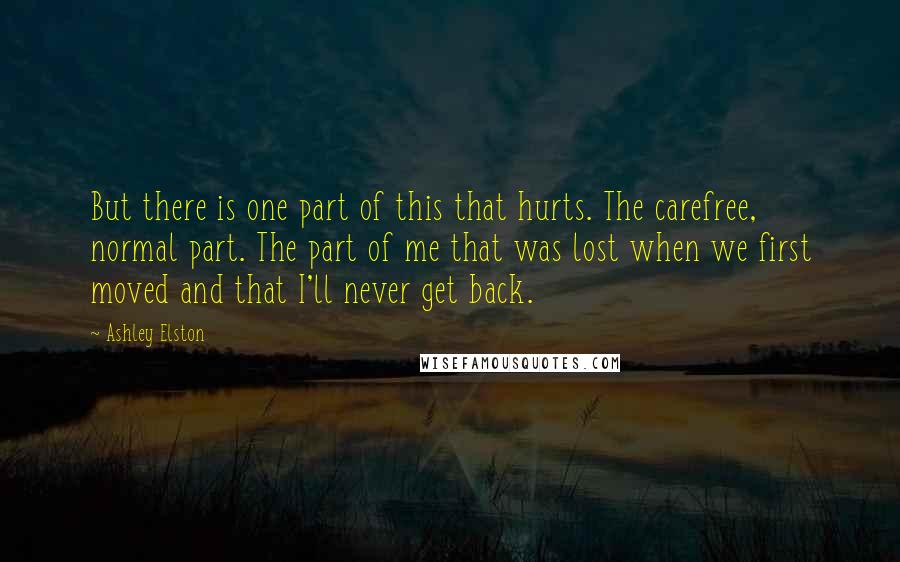 Ashley Elston quotes: But there is one part of this that hurts. The carefree, normal part. The part of me that was lost when we first moved and that I'll never get back.