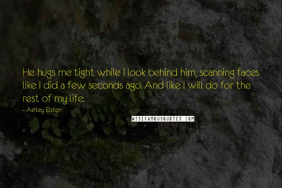 Ashley Elston quotes: He hugs me tight while I look behind him, scanning faces like I did a few seconds ago. And like I will do for the rest of my life.