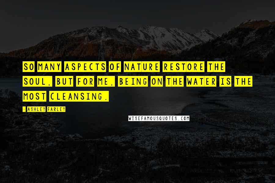 Ashley Farley quotes: So many aspects of nature restore the soul, but for me, being on the water is the most cleansing.