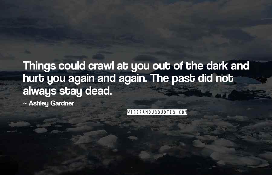 Ashley Gardner quotes: Things could crawl at you out of the dark and hurt you again and again. The past did not always stay dead.
