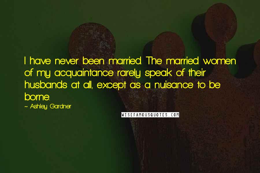 Ashley Gardner quotes: I have never been married. The married women of my acquaintance rarely speak of their husbands at all, except as a nuisance to be borne.